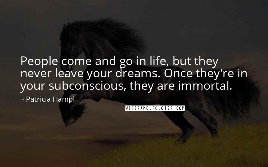Patricia Hampl Quotes: People come and go in life, but they never leave your dreams. Once they're in your subconscious, they are immortal.