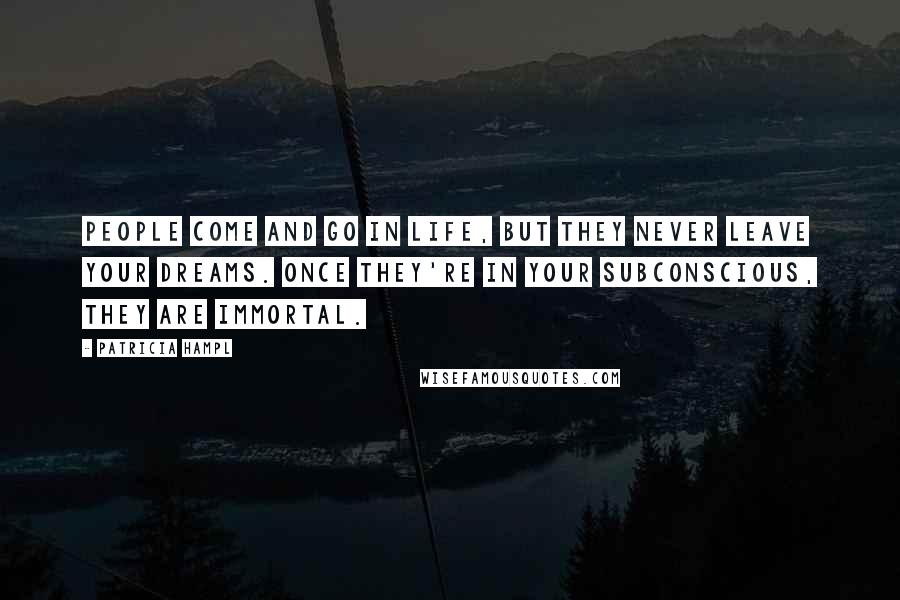 Patricia Hampl Quotes: People come and go in life, but they never leave your dreams. Once they're in your subconscious, they are immortal.