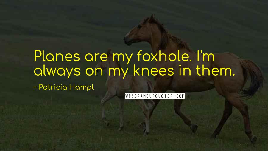 Patricia Hampl Quotes: Planes are my foxhole. I'm always on my knees in them.