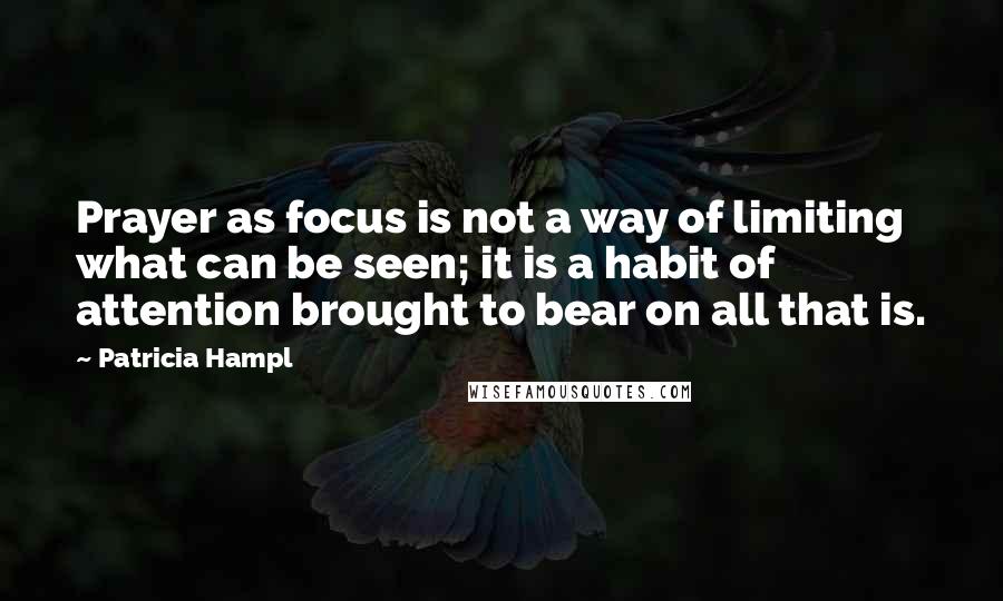 Patricia Hampl Quotes: Prayer as focus is not a way of limiting what can be seen; it is a habit of attention brought to bear on all that is.