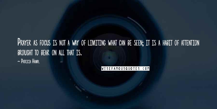 Patricia Hampl Quotes: Prayer as focus is not a way of limiting what can be seen; it is a habit of attention brought to bear on all that is.