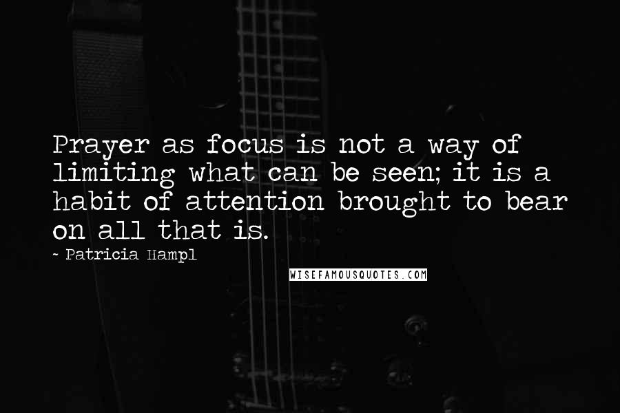 Patricia Hampl Quotes: Prayer as focus is not a way of limiting what can be seen; it is a habit of attention brought to bear on all that is.