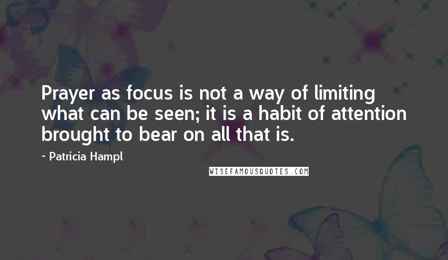 Patricia Hampl Quotes: Prayer as focus is not a way of limiting what can be seen; it is a habit of attention brought to bear on all that is.