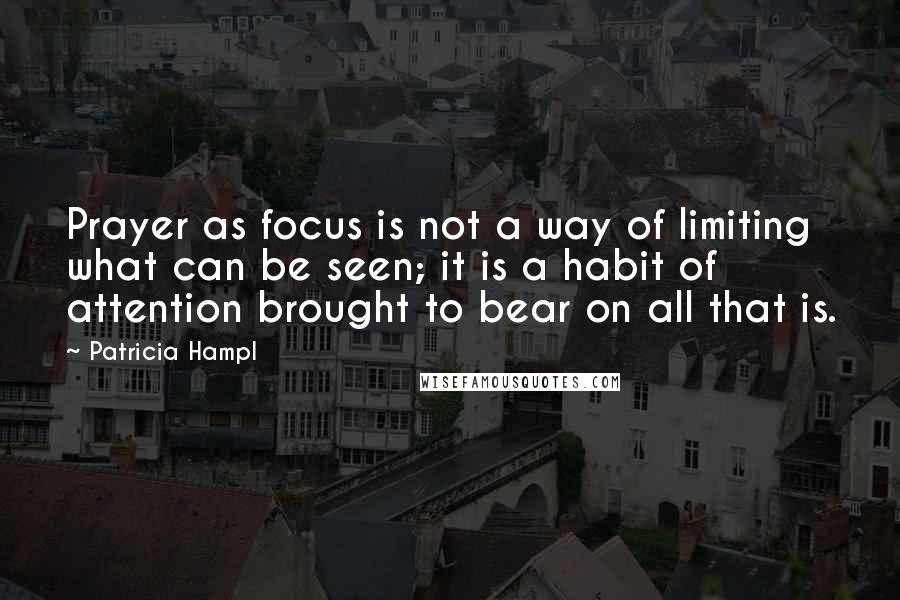 Patricia Hampl Quotes: Prayer as focus is not a way of limiting what can be seen; it is a habit of attention brought to bear on all that is.