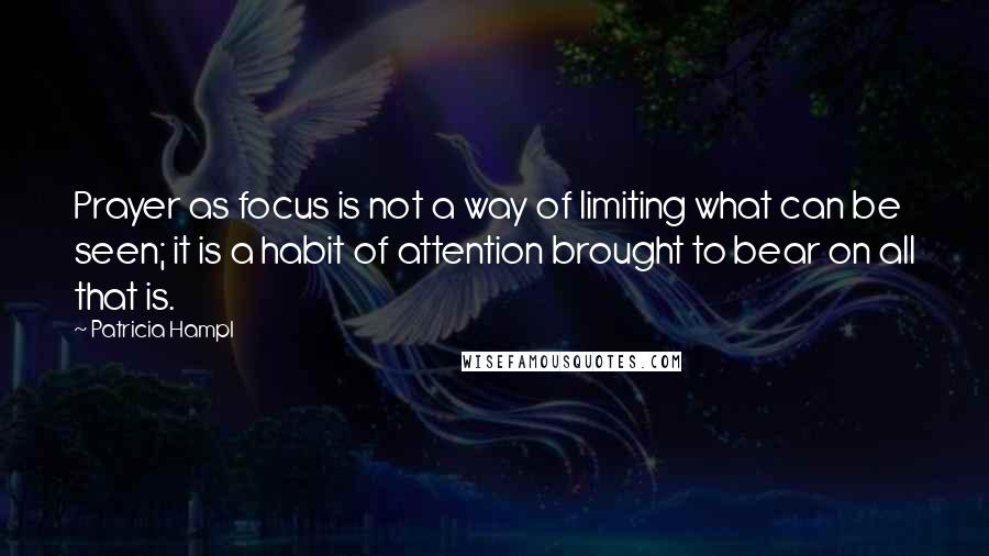 Patricia Hampl Quotes: Prayer as focus is not a way of limiting what can be seen; it is a habit of attention brought to bear on all that is.