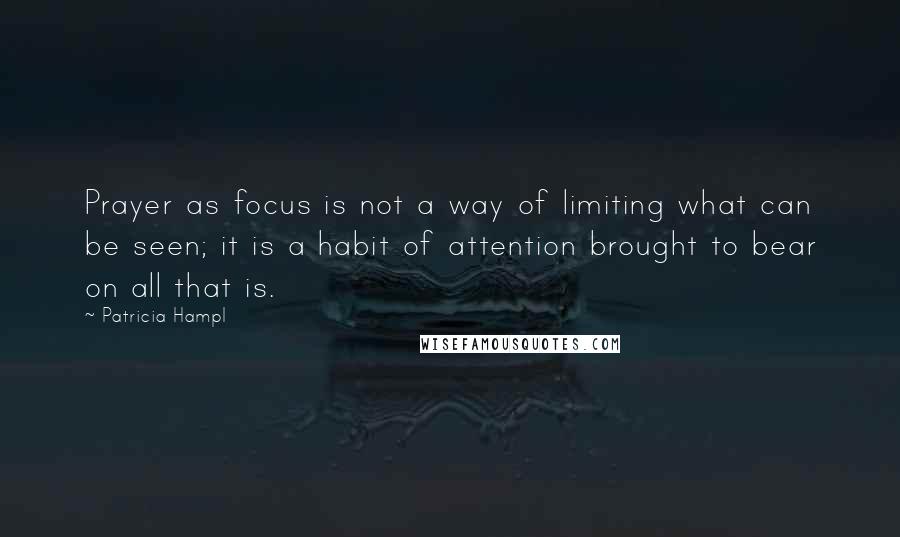 Patricia Hampl Quotes: Prayer as focus is not a way of limiting what can be seen; it is a habit of attention brought to bear on all that is.