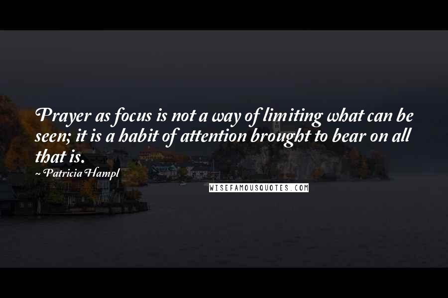 Patricia Hampl Quotes: Prayer as focus is not a way of limiting what can be seen; it is a habit of attention brought to bear on all that is.