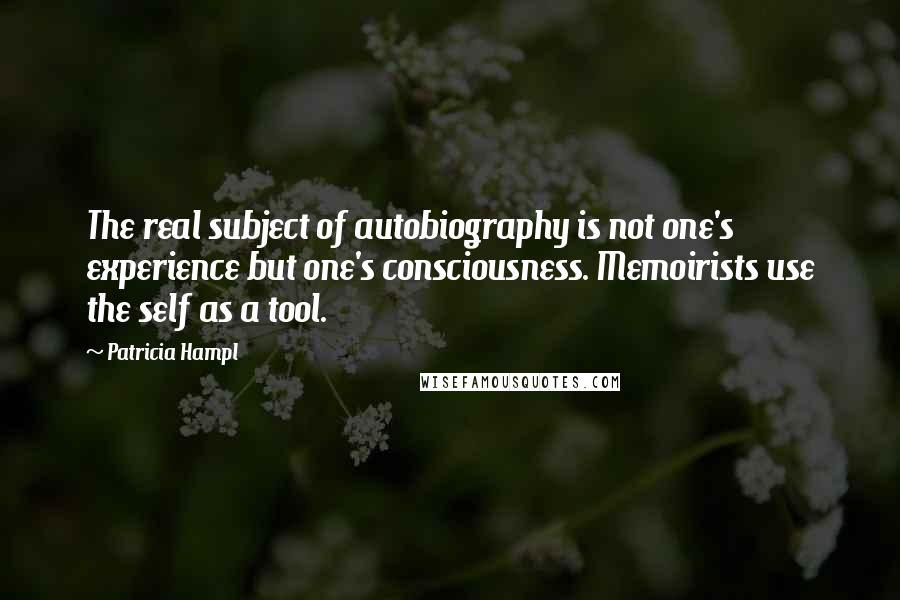 Patricia Hampl Quotes: The real subject of autobiography is not one's experience but one's consciousness. Memoirists use the self as a tool.