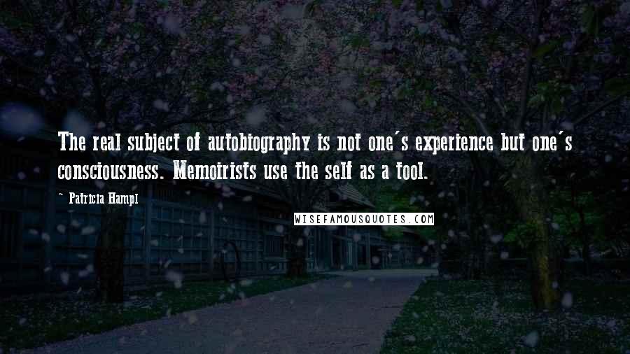 Patricia Hampl Quotes: The real subject of autobiography is not one's experience but one's consciousness. Memoirists use the self as a tool.