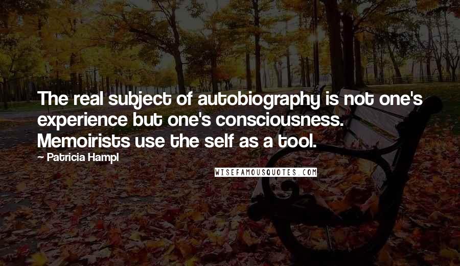 Patricia Hampl Quotes: The real subject of autobiography is not one's experience but one's consciousness. Memoirists use the self as a tool.