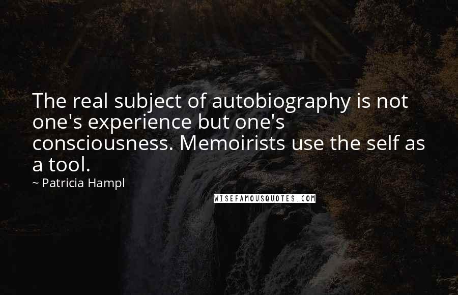 Patricia Hampl Quotes: The real subject of autobiography is not one's experience but one's consciousness. Memoirists use the self as a tool.