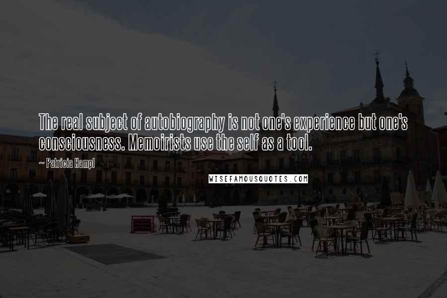 Patricia Hampl Quotes: The real subject of autobiography is not one's experience but one's consciousness. Memoirists use the self as a tool.