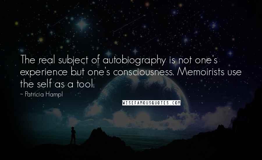 Patricia Hampl Quotes: The real subject of autobiography is not one's experience but one's consciousness. Memoirists use the self as a tool.