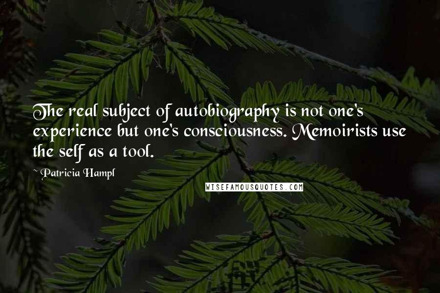 Patricia Hampl Quotes: The real subject of autobiography is not one's experience but one's consciousness. Memoirists use the self as a tool.