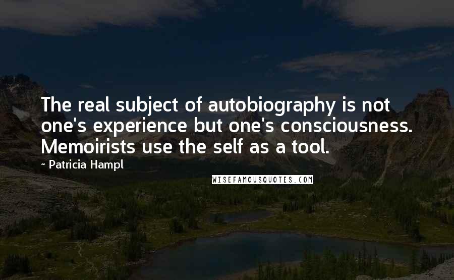 Patricia Hampl Quotes: The real subject of autobiography is not one's experience but one's consciousness. Memoirists use the self as a tool.