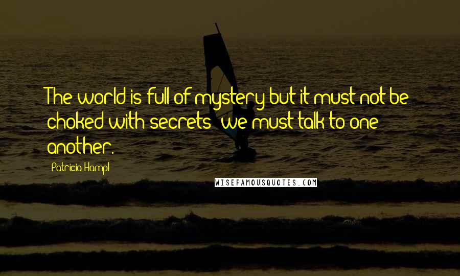 Patricia Hampl Quotes: The world is full of mystery but it must not be choked with secrets: we must talk to one another.