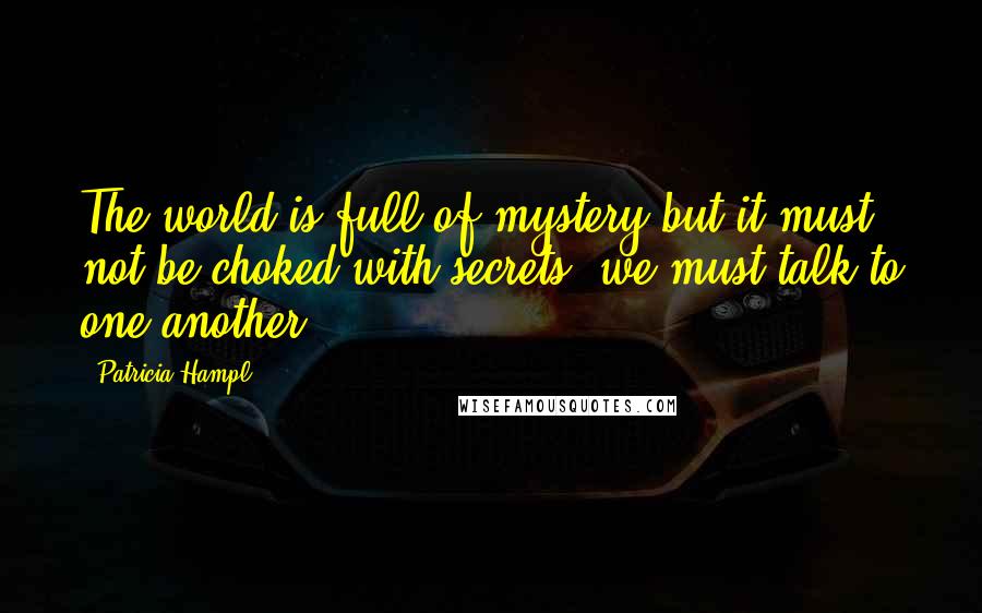 Patricia Hampl Quotes: The world is full of mystery but it must not be choked with secrets: we must talk to one another.