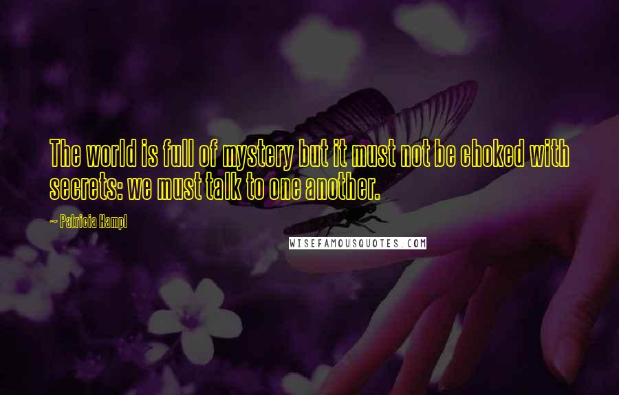 Patricia Hampl Quotes: The world is full of mystery but it must not be choked with secrets: we must talk to one another.