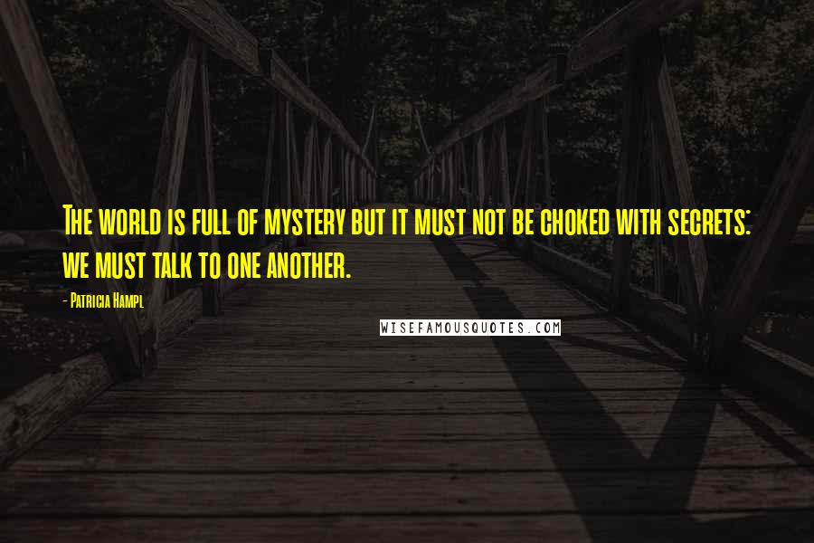 Patricia Hampl Quotes: The world is full of mystery but it must not be choked with secrets: we must talk to one another.