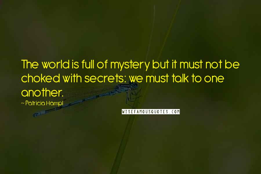 Patricia Hampl Quotes: The world is full of mystery but it must not be choked with secrets: we must talk to one another.