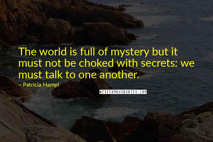 Patricia Hampl Quotes: The world is full of mystery but it must not be choked with secrets: we must talk to one another.