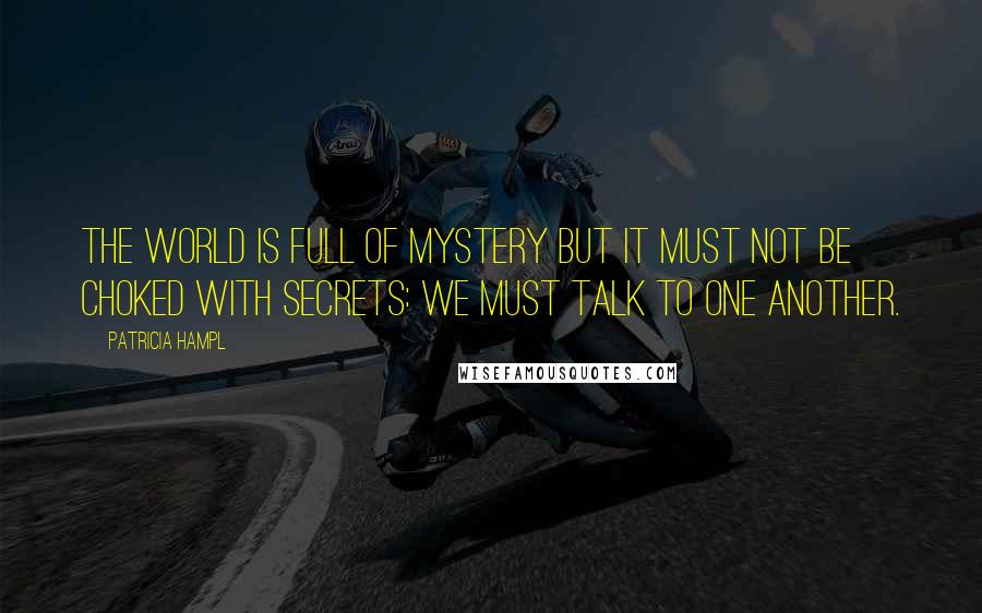 Patricia Hampl Quotes: The world is full of mystery but it must not be choked with secrets: we must talk to one another.