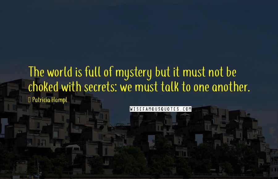 Patricia Hampl Quotes: The world is full of mystery but it must not be choked with secrets: we must talk to one another.