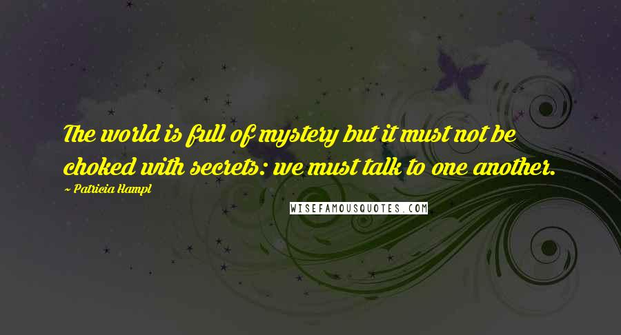 Patricia Hampl Quotes: The world is full of mystery but it must not be choked with secrets: we must talk to one another.