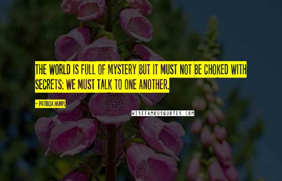 Patricia Hampl Quotes: The world is full of mystery but it must not be choked with secrets: we must talk to one another.
