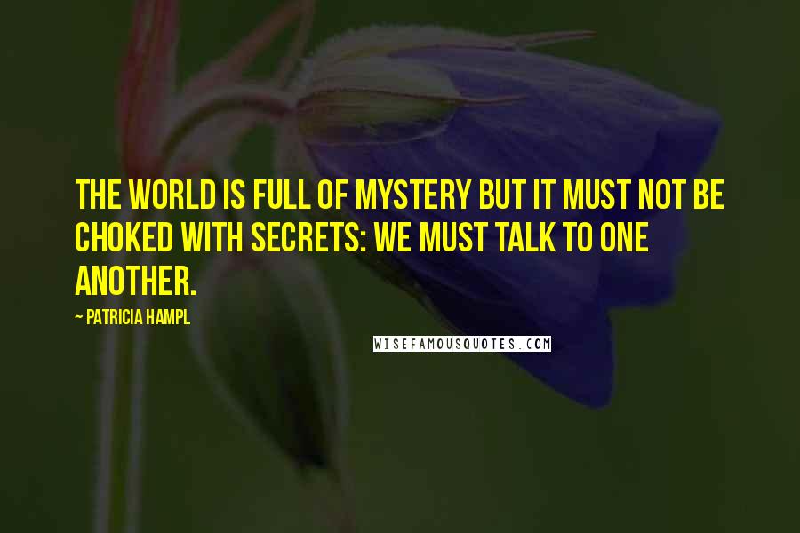Patricia Hampl Quotes: The world is full of mystery but it must not be choked with secrets: we must talk to one another.