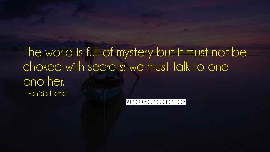 Patricia Hampl Quotes: The world is full of mystery but it must not be choked with secrets: we must talk to one another.