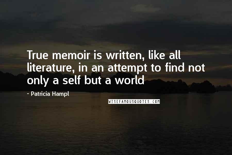 Patricia Hampl Quotes: True memoir is written, like all literature, in an attempt to find not only a self but a world