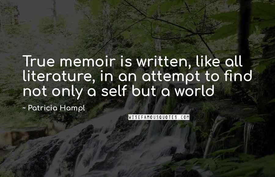 Patricia Hampl Quotes: True memoir is written, like all literature, in an attempt to find not only a self but a world