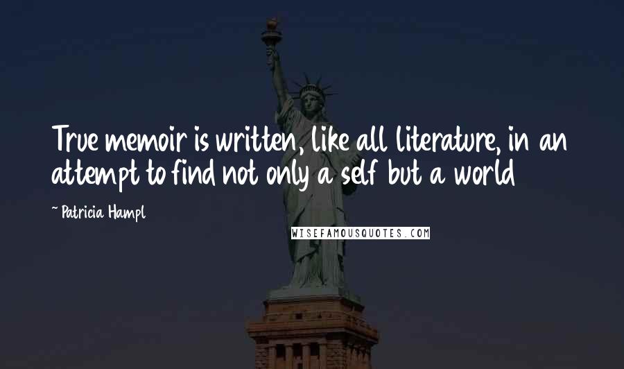 Patricia Hampl Quotes: True memoir is written, like all literature, in an attempt to find not only a self but a world