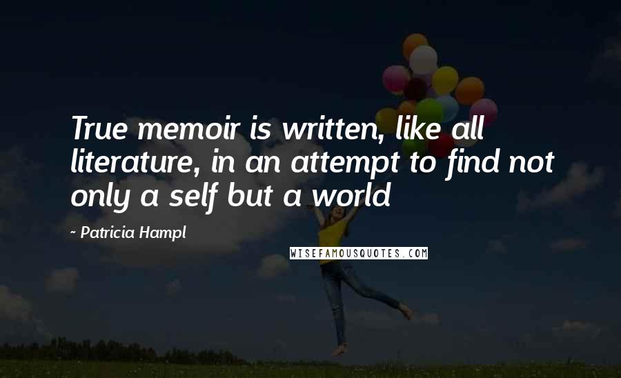 Patricia Hampl Quotes: True memoir is written, like all literature, in an attempt to find not only a self but a world