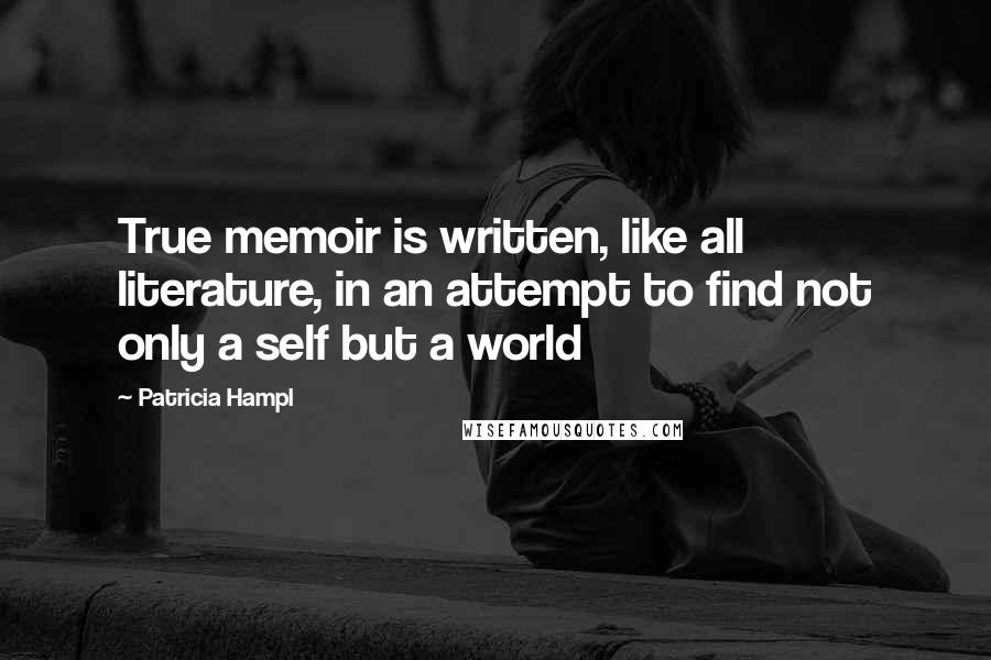Patricia Hampl Quotes: True memoir is written, like all literature, in an attempt to find not only a self but a world