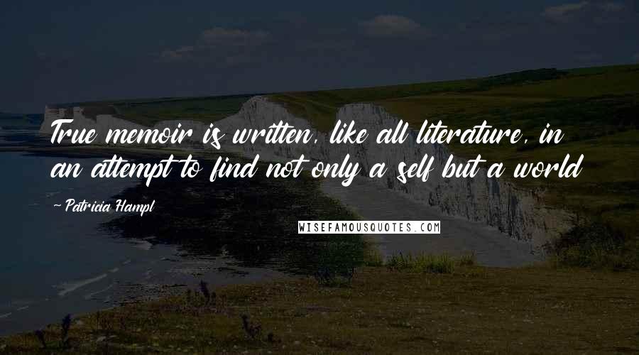 Patricia Hampl Quotes: True memoir is written, like all literature, in an attempt to find not only a self but a world