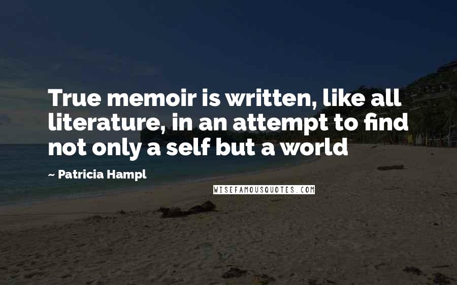 Patricia Hampl Quotes: True memoir is written, like all literature, in an attempt to find not only a self but a world