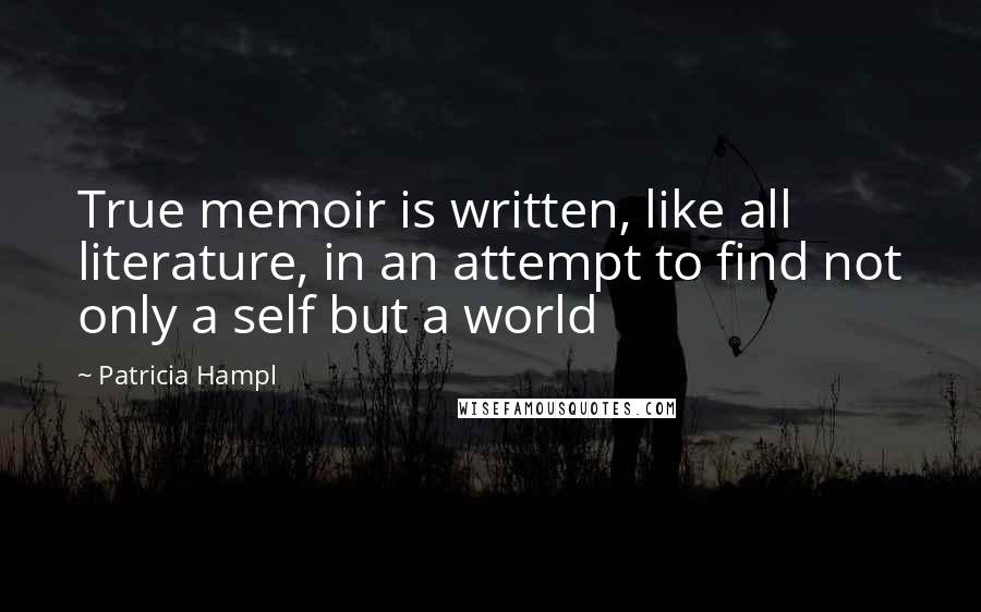Patricia Hampl Quotes: True memoir is written, like all literature, in an attempt to find not only a self but a world