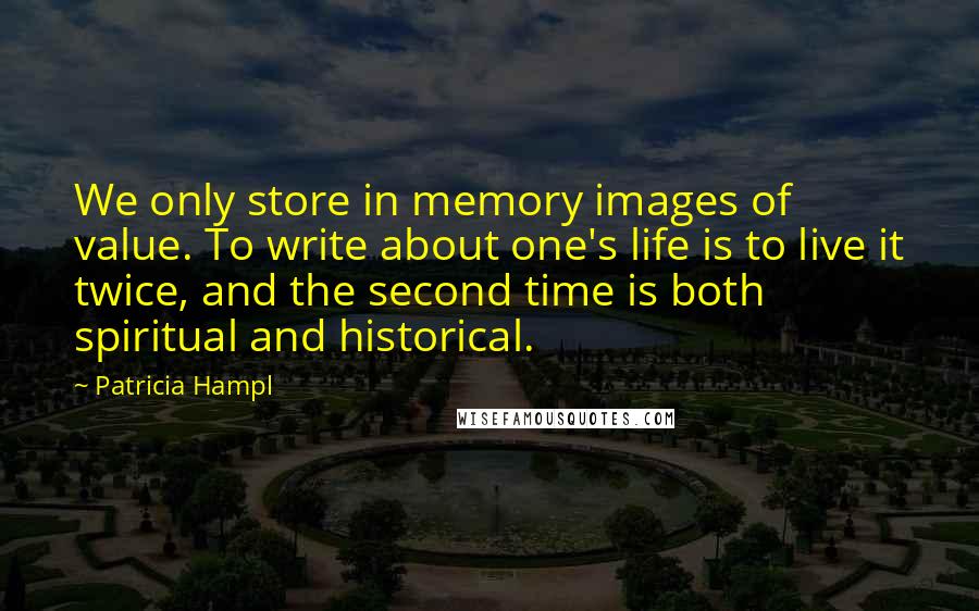 Patricia Hampl Quotes: We only store in memory images of value. To write about one's life is to live it twice, and the second time is both spiritual and historical.