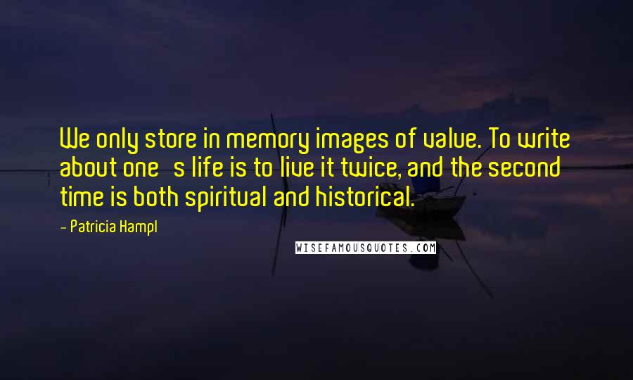 Patricia Hampl Quotes: We only store in memory images of value. To write about one's life is to live it twice, and the second time is both spiritual and historical.