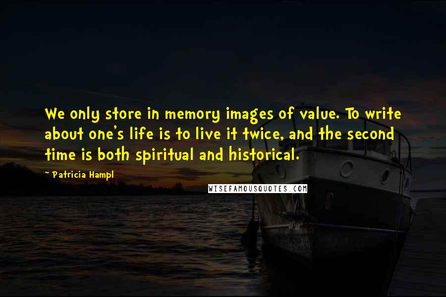 Patricia Hampl Quotes: We only store in memory images of value. To write about one's life is to live it twice, and the second time is both spiritual and historical.