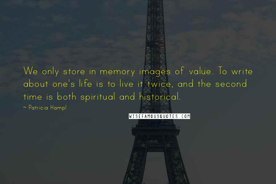 Patricia Hampl Quotes: We only store in memory images of value. To write about one's life is to live it twice, and the second time is both spiritual and historical.