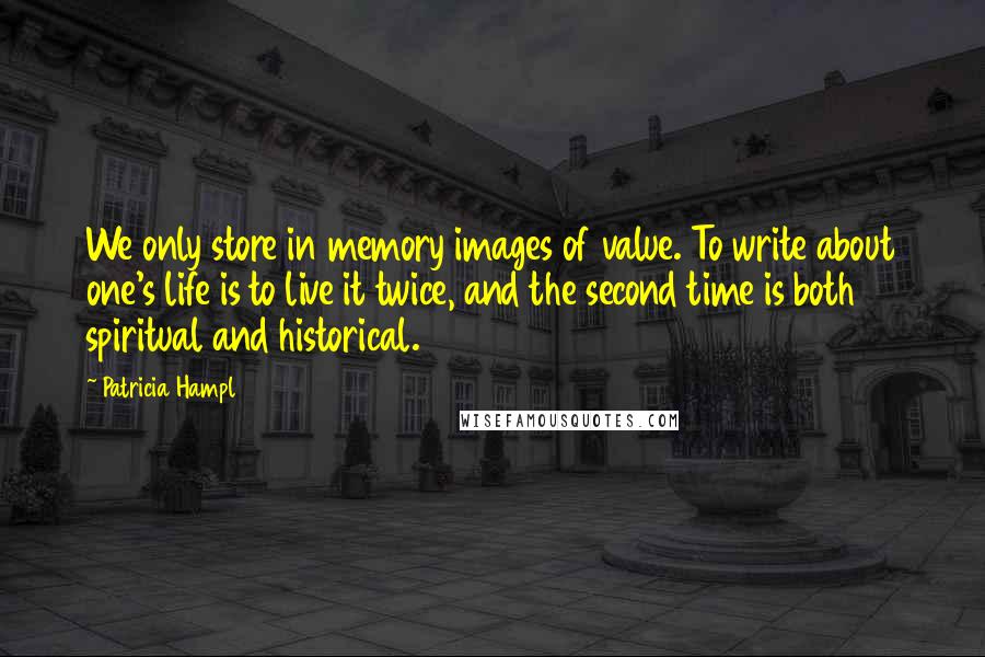 Patricia Hampl Quotes: We only store in memory images of value. To write about one's life is to live it twice, and the second time is both spiritual and historical.