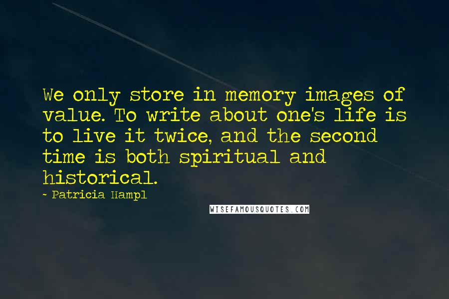 Patricia Hampl Quotes: We only store in memory images of value. To write about one's life is to live it twice, and the second time is both spiritual and historical.