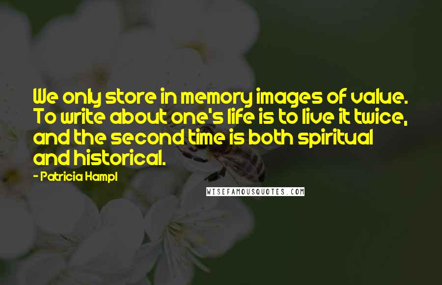 Patricia Hampl Quotes: We only store in memory images of value. To write about one's life is to live it twice, and the second time is both spiritual and historical.