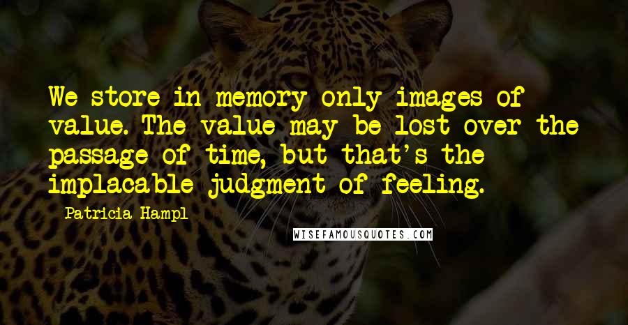 Patricia Hampl Quotes: We store in memory only images of value. The value may be lost over the passage of time, but that's the implacable judgment of feeling.