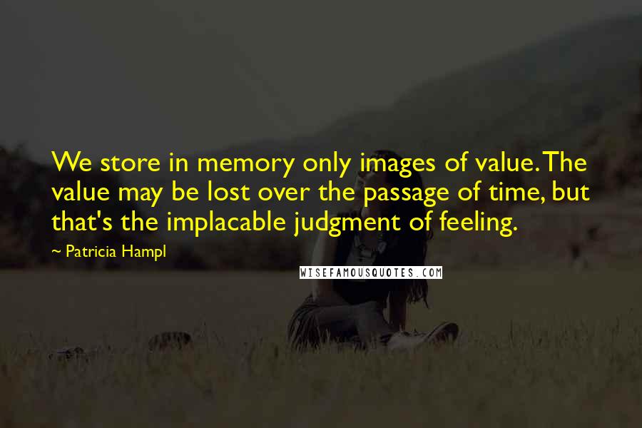 Patricia Hampl Quotes: We store in memory only images of value. The value may be lost over the passage of time, but that's the implacable judgment of feeling.