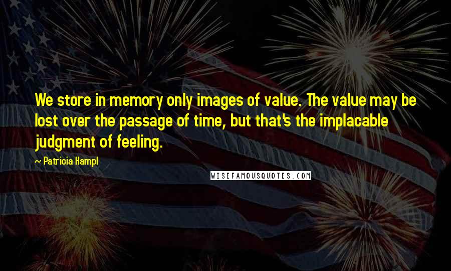 Patricia Hampl Quotes: We store in memory only images of value. The value may be lost over the passage of time, but that's the implacable judgment of feeling.