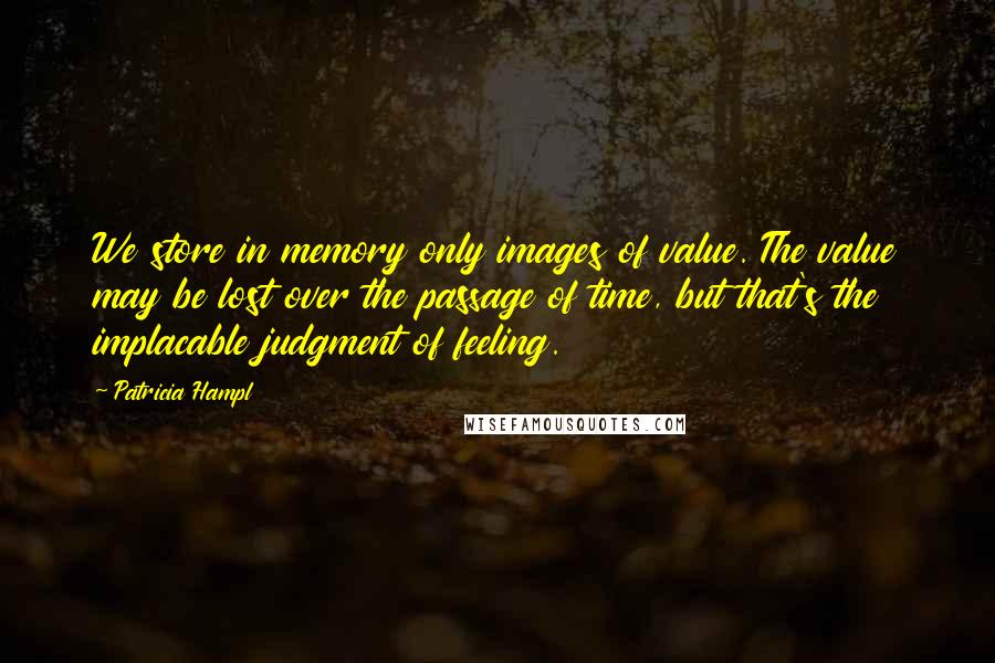 Patricia Hampl Quotes: We store in memory only images of value. The value may be lost over the passage of time, but that's the implacable judgment of feeling.